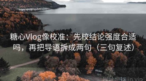 糖心Vlog像校准：先校结论强度合适吗，再把导语拆成两句（三句复述）