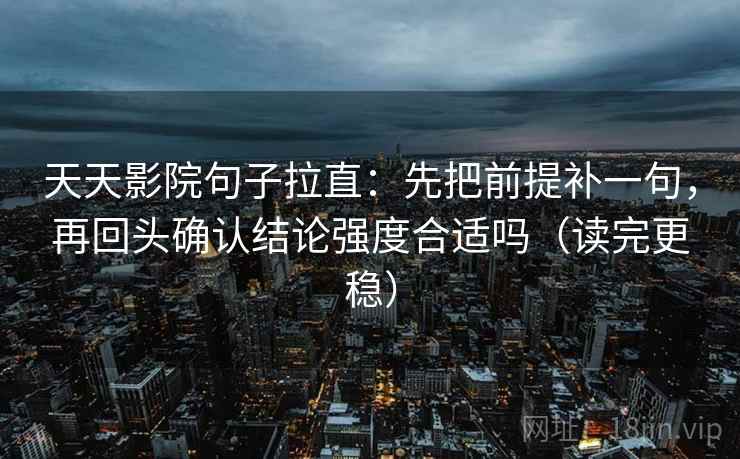 天天影院句子拉直：先把前提补一句，再回头确认结论强度合适吗（读完更稳）