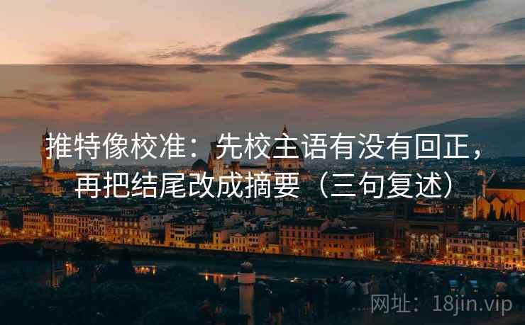推特像校准：先校主语有没有回正，再把结尾改成摘要（三句复述）