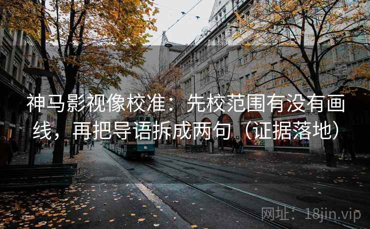 神马影视像校准：先校范围有没有画线，再把导语拆成两句（证据落地）