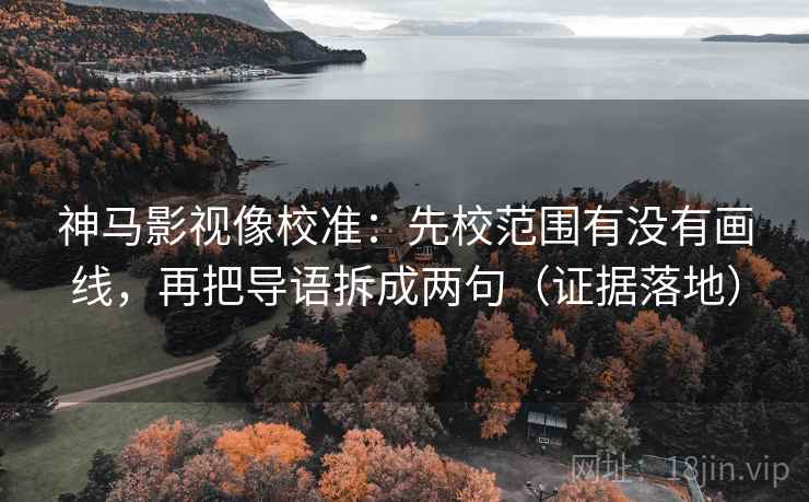 神马影视像校准：先校范围有没有画线，再把导语拆成两句（证据落地）