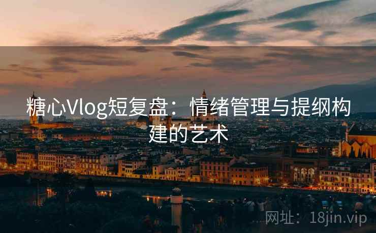 糖心Vlog短复盘：情绪管理与提纲构建的艺术