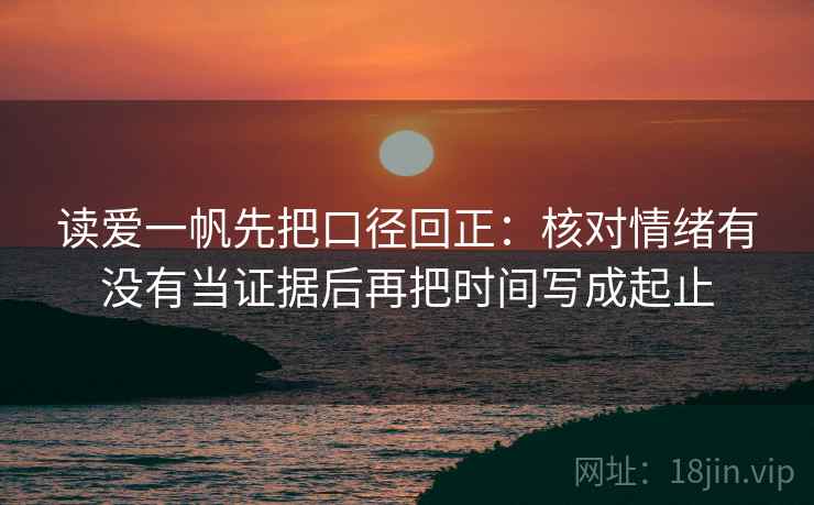 读爱一帆先把口径回正：核对情绪有没有当证据后再把时间写成起止