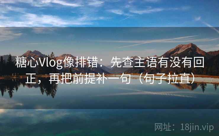 糖心Vlog像排错：先查主语有没有回正，再把前提补一句（句子拉直）