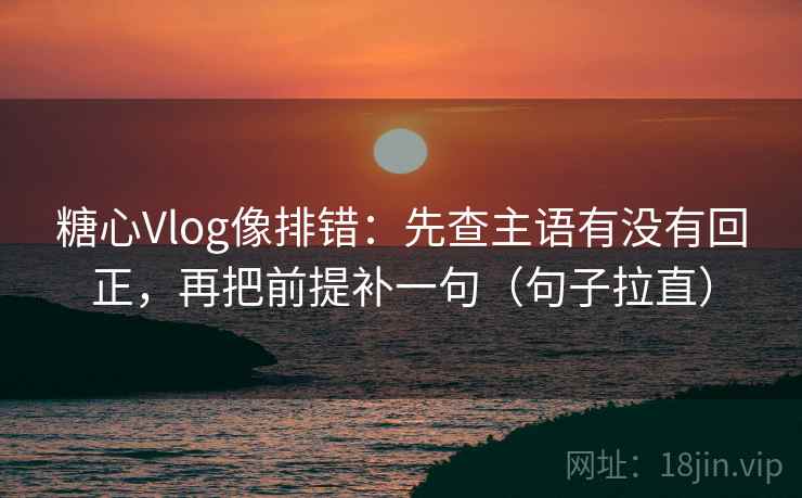 糖心Vlog像排错：先查主语有没有回正，再把前提补一句（句子拉直）