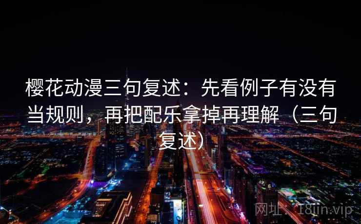 樱花动漫三句复述：先看例子有没有当规则，再把配乐拿掉再理解（三句复述）
