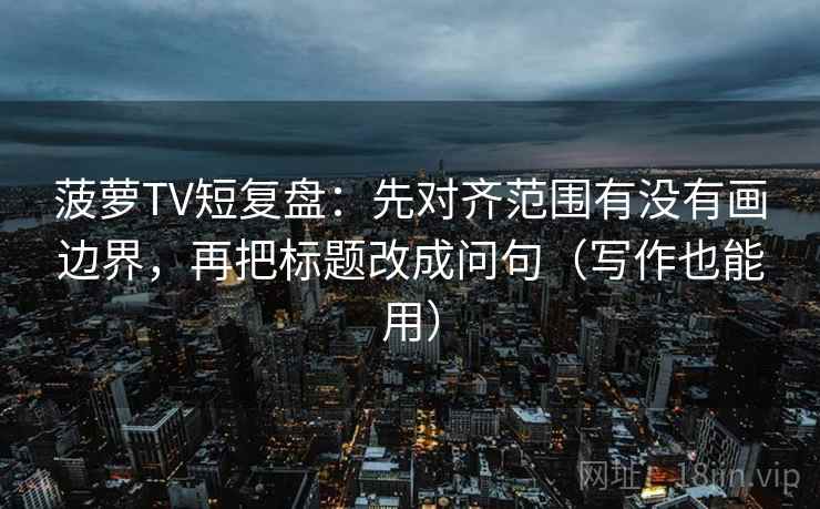 菠萝TV短复盘:先对齐范围有没有画边界,再把标题改成问句(写作也能用) 菠萝TV短复盘:先对齐范围有没有画边界,再把标题改成问句(写作也能用)