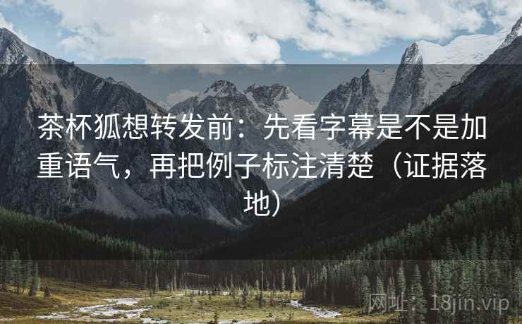 茶杯狐想转发前:先看字幕是不是加重语气,再把例子标注清楚(证据落地) 茶杯狐想转发前:先看字幕是不是加重语气,再把例子标注清楚(证据落地)