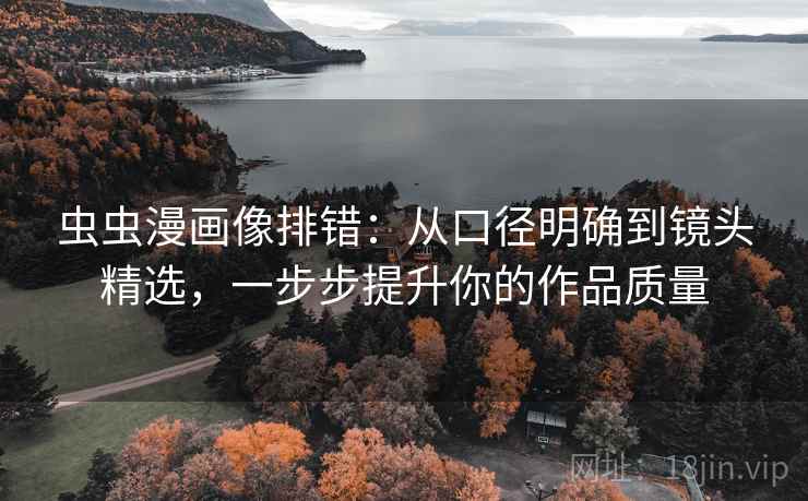 虫虫漫画像排错:从口径明确到镜头精选,一步步提升你的作品质量 虫虫漫画像排错:从口径明确到镜头精选,一步步提升你的作品质量