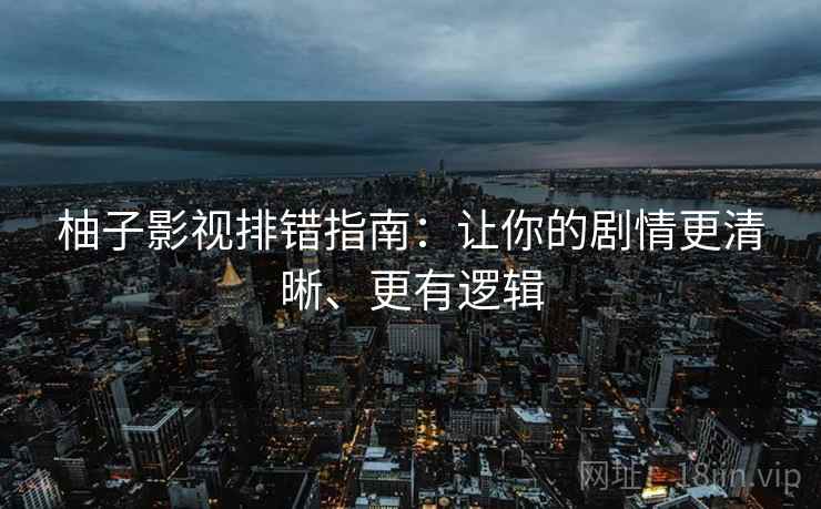 柚子影视排错指南：让你的剧情更清晰、更有逻辑