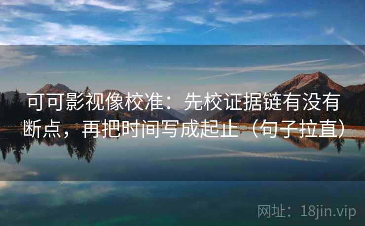 可可影视像校准:先校证据链有没有断点,再把时间写成起止(句子拉直) 可可影视像校准:先校证据链有没有断点,再把时间写成起止(句子拉直)