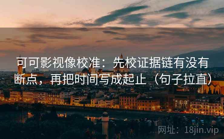 可可影视像校准:先校证据链有没有断点,再把时间写成起止(句子拉直) 可可影视像校准:先校证据链有没有断点,再把时间写成起止(句子拉直)