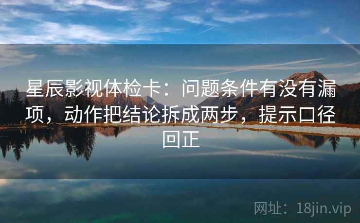 星辰影视体检卡:问题条件有没有漏项,动作把结论拆成两步,提示口径回正 星辰影视体检卡:问题条件有没有漏项,动作把结论拆成两步,提示口径回正