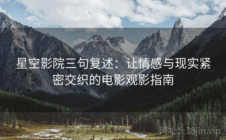 星空影院三句复述:让情感与现实紧密交织的电影观影指南 星空影院三句复述:让情感与现实紧密交织的电影观影指南