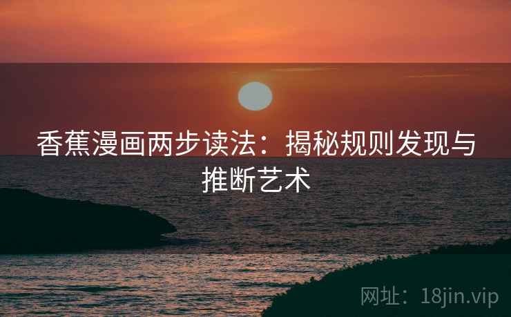香蕉漫画两步读法:揭秘规则发现与推断艺术 香蕉漫画两步读法:揭秘规则发现与推断艺术