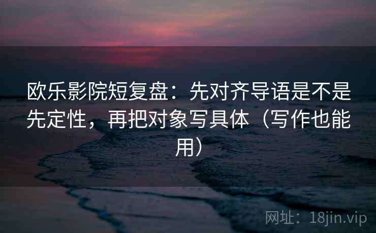 欧乐影院短复盘:先对齐导语是不是先定性,再把对象写具体(写作也能用) 欧乐影院短复盘:先对齐导语是不是先定性,再把对象写具体(写作也能用)