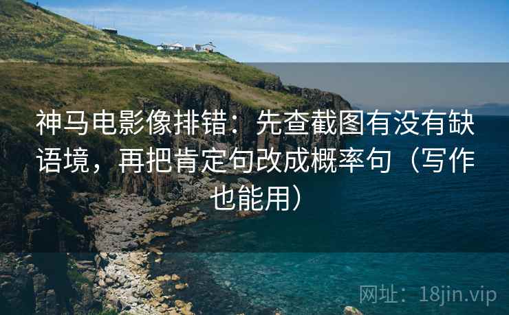 神马电影像排错：先查截图有没有缺语境，再把肯定句改成概率句（写作也能用）