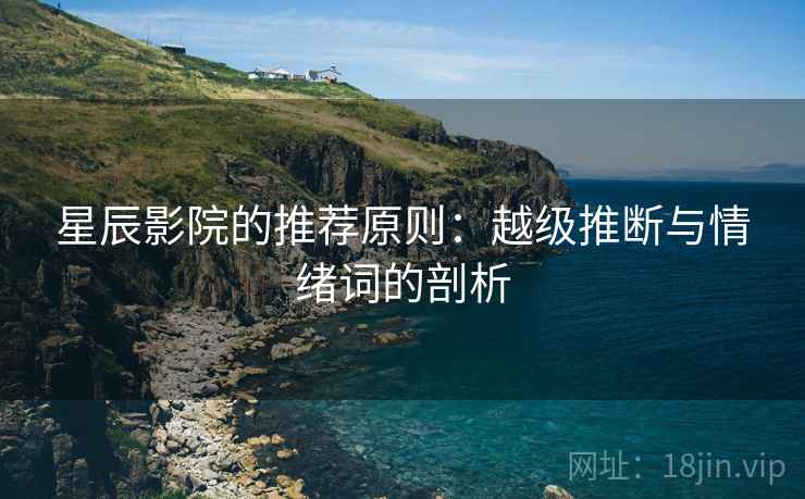 星辰影院的推荐原则：越级推断与情绪词的剖析
