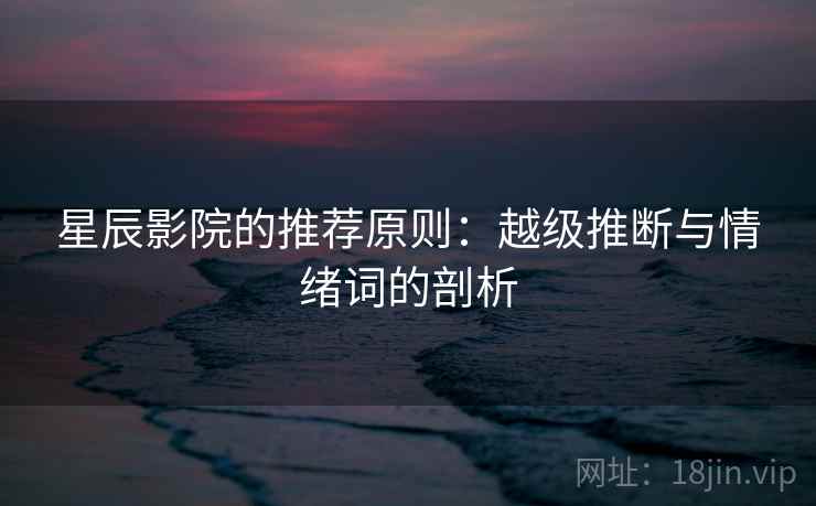 星辰影院的推荐原则：越级推断与情绪词的剖析