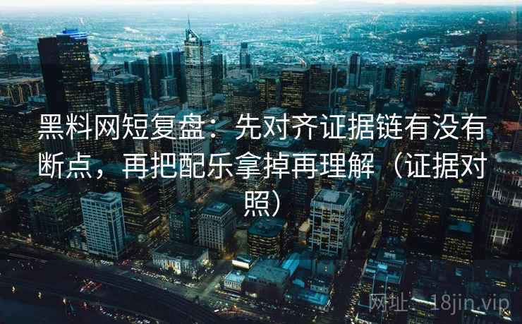 黑料网短复盘：先对齐证据链有没有断点，再把配乐拿掉再理解（证据对照）