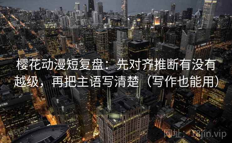 樱花动漫短复盘：先对齐推断有没有越级，再把主语写清楚（写作也能用）