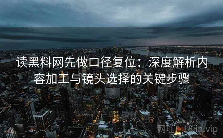 读黑料网先做口径复位：深度解析内容加工与镜头选择的关键步骤
