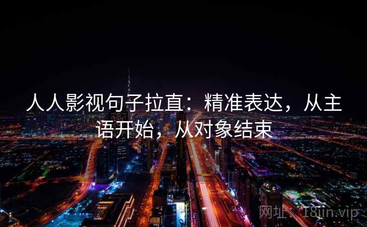 人人影视句子拉直：精准表达，从主语开始，从对象结束
