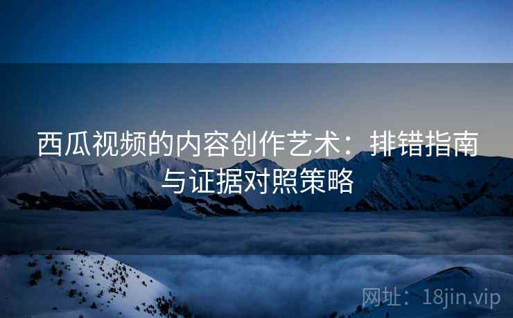 西瓜视频的内容创作艺术:排错指南与证据对照策略 西瓜视频的内容创作艺术:排错指南与证据对照策略