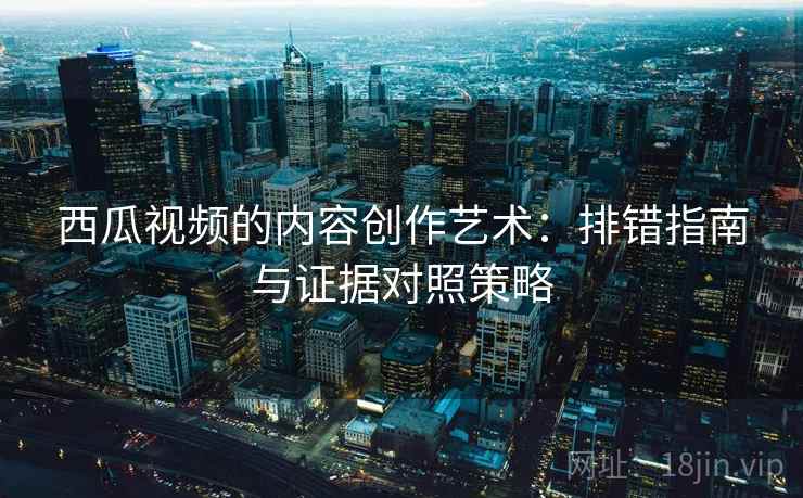 西瓜视频的内容创作艺术:排错指南与证据对照策略 西瓜视频的内容创作艺术:排错指南与证据对照策略