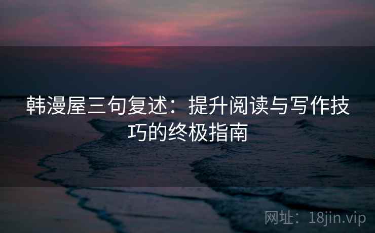 韩漫屋三句复述：提升阅读与写作技巧的终极指南
