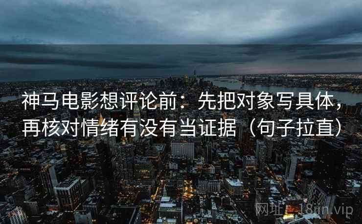 神马电影想评论前:先把对象写具体,再核对情绪有没有当证据(句子拉直) 神马电影想评论前:先把对象写具体,再核对情绪有没有当证据(句子拉直)