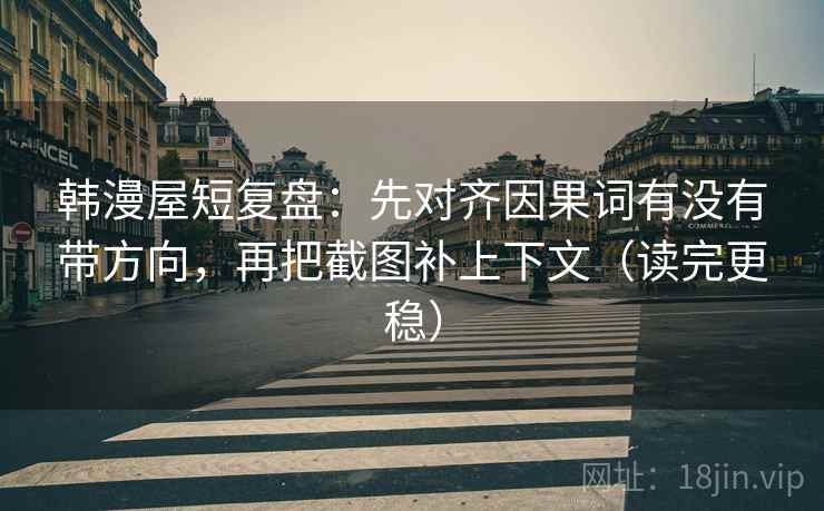 韩漫屋短复盘:先对齐因果词有没有带方向,再把截图补上下文(读完更稳) 韩漫屋短复盘:先对齐因果词有没有带方向,再把截图补上下文(读完更稳)