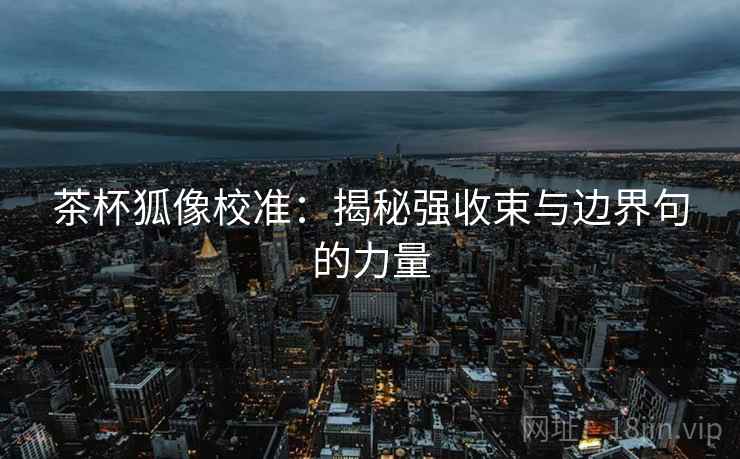 茶杯狐像校准:揭秘强收束与边界句的力量 茶杯狐像校准:揭秘强收束与边界句的力量
