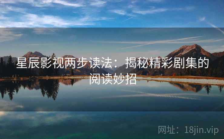 星辰影视两步读法:揭秘精彩剧集的阅读妙招 星辰影视两步读法:揭秘精彩剧集的阅读妙招