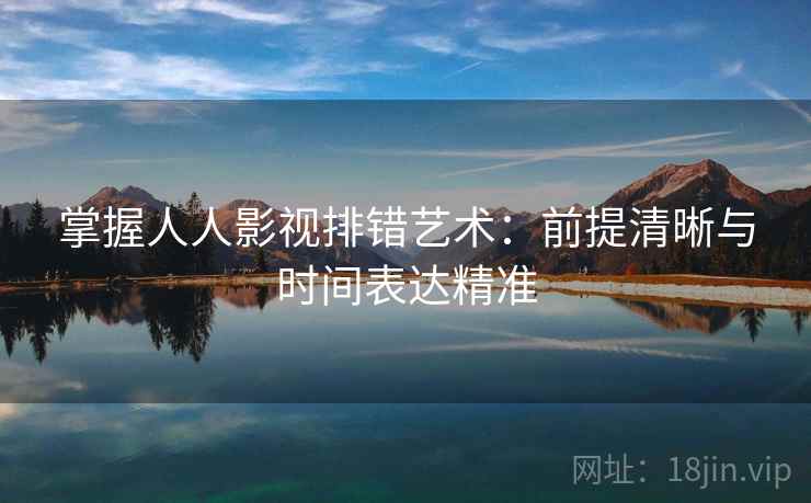 掌握人人影视排错艺术:前提清晰与时间表达精准 掌握人人影视排错艺术:前提清晰与时间表达精准