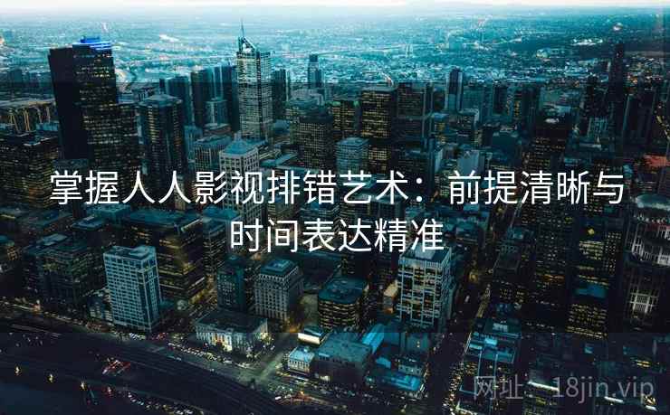 掌握人人影视排错艺术:前提清晰与时间表达精准 掌握人人影视排错艺术:前提清晰与时间表达精准