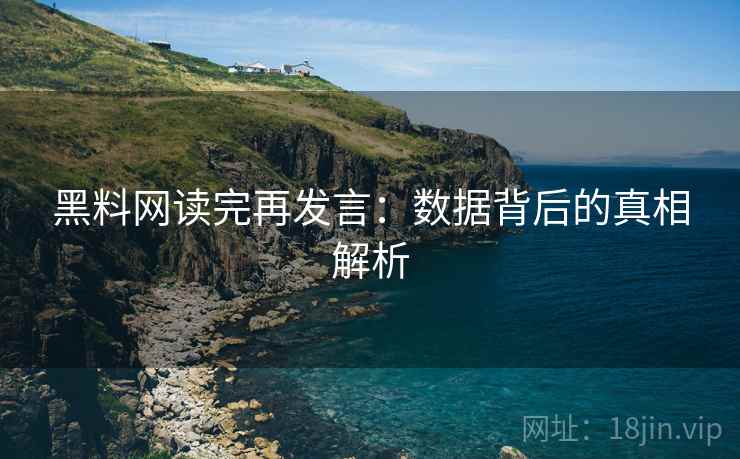黑料网读完再发言：数据背后的真相解析