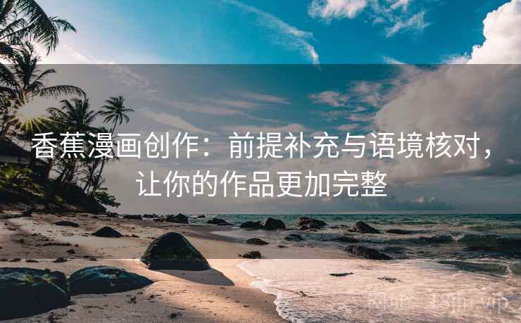香蕉漫画创作：前提补充与语境核对，让你的作品更加完整