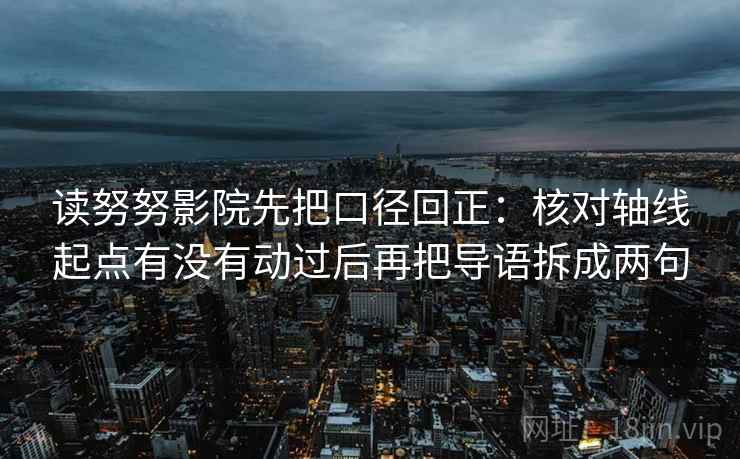 读努努影院先把口径回正：核对轴线起点有没有动过后再把导语拆成两句