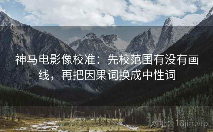 神马电影像校准:先校范围有没有画线,再把因果词换成中性词 神马电影像校准:先校范围有没有画线,再把因果词换成中性词