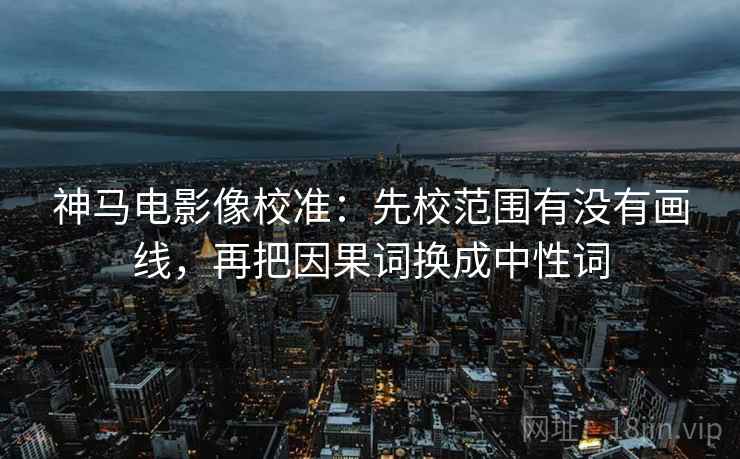 神马电影像校准:先校范围有没有画线,再把因果词换成中性词 神马电影像校准:先校范围有没有画线,再把因果词换成中性词