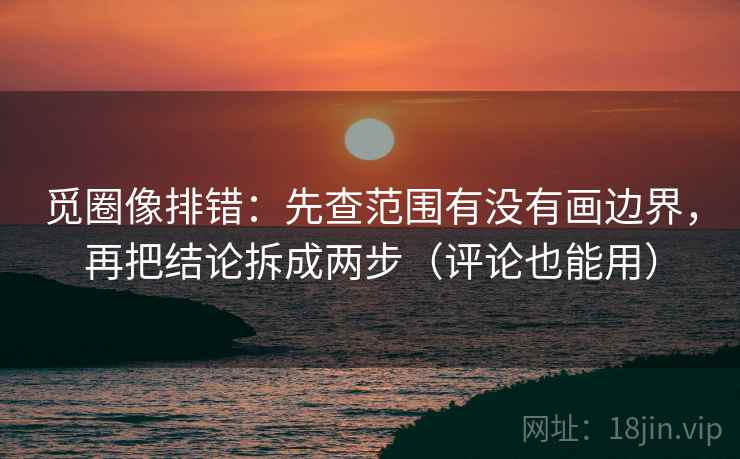 觅圈像排错：先查范围有没有画边界，再把结论拆成两步（评论也能用）