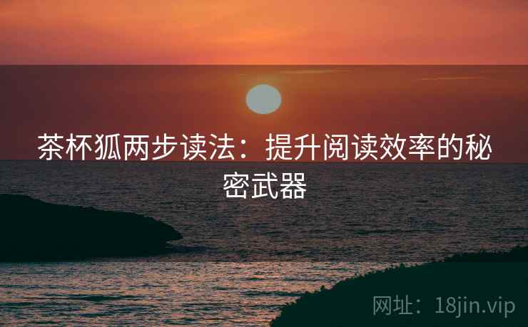 茶杯狐两步读法：提升阅读效率的秘密武器