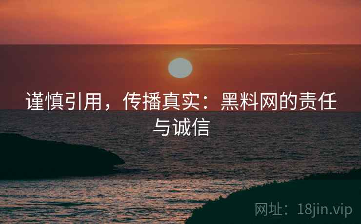 谨慎引用，传播真实：黑料网的责任与诚信