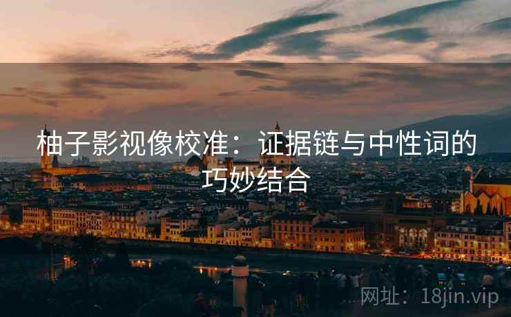 柚子影视像校准:证据链与中性词的巧妙结合 柚子影视像校准:证据链与中性词的巧妙结合