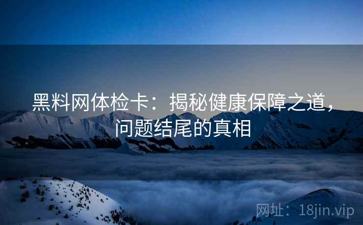 黑料网体检卡:揭秘健康保障之道,问题结尾的真相 黑料网体检卡:揭秘健康保障之道,问题结尾的真相