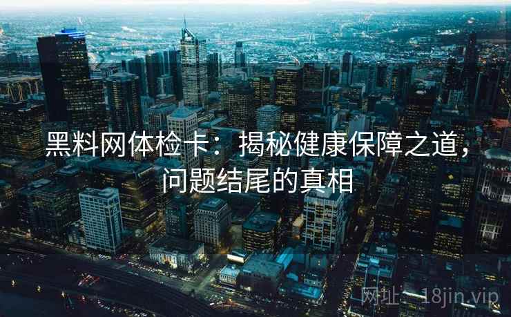 黑料网体检卡:揭秘健康保障之道,问题结尾的真相 黑料网体检卡:揭秘健康保障之道,问题结尾的真相