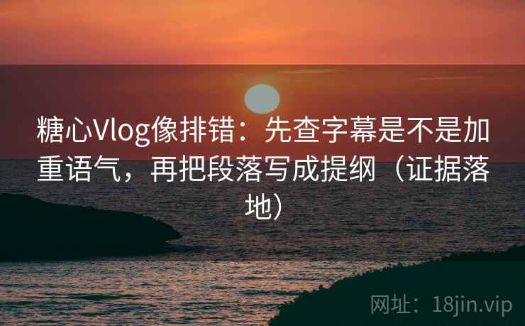 糖心Vlog像排错:先查字幕是不是加重语气,再把段落写成提纲(证据落地) 糖心Vlog像排错:先查字幕是不是加重语气,再把段落写成提纲(证据落地)
