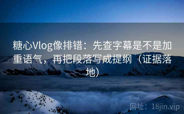 糖心Vlog像排错:先查字幕是不是加重语气,再把段落写成提纲(证据落地) 糖心Vlog像排错:先查字幕是不是加重语气,再把段落写成提纲(证据落地)
