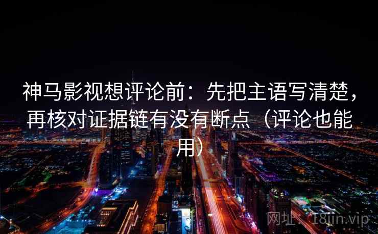 神马影视想评论前:先把主语写清楚,再核对证据链有没有断点(评论也能用) 神马影视想评论前:先把主语写清楚,再核对证据链有没有断点(评论也能用)